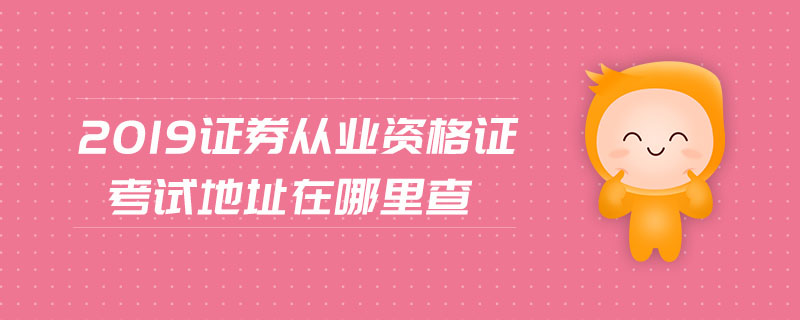 2019證券從業(yè)資格證考試地址在哪里查