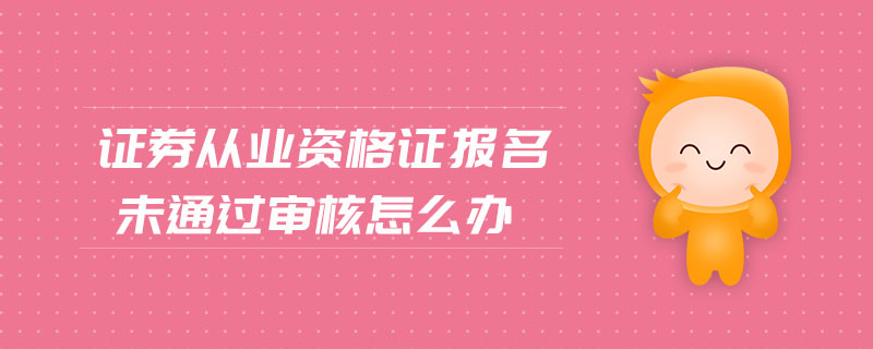 證券從業(yè)資格證報(bào)名未通過審核怎么辦