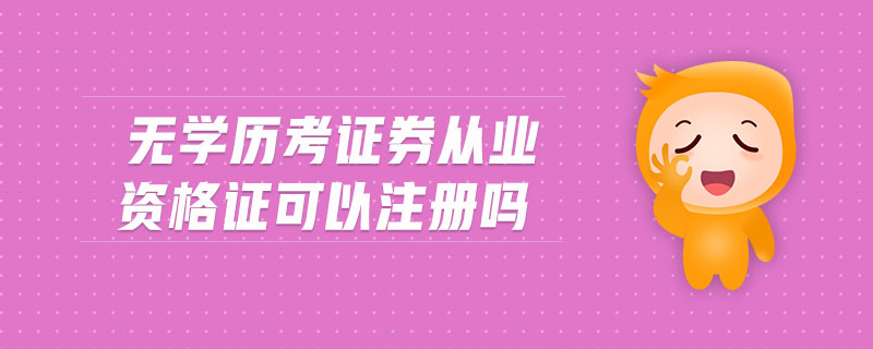 無學(xué)歷考證券從業(yè)資格證可以注冊嗎
