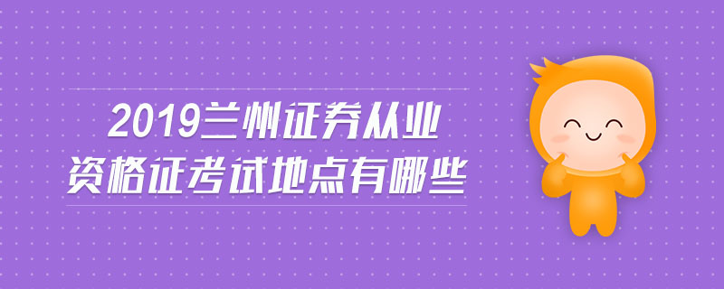 2019蘭州證券從業(yè)資格證考試地點有哪些