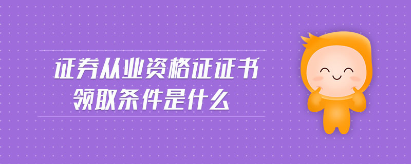 證券從業(yè)資格證證書領(lǐng)取條件是什么