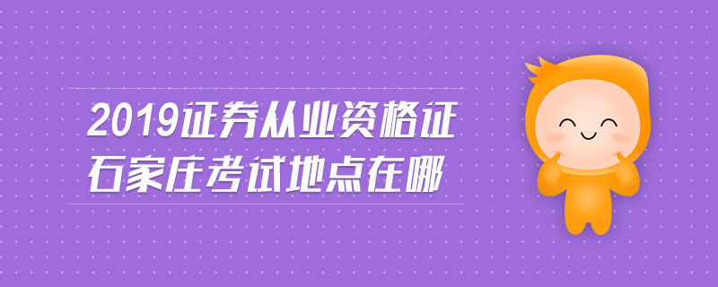 2019證券從業(yè)資格證石家莊考試地點(diǎn)在哪