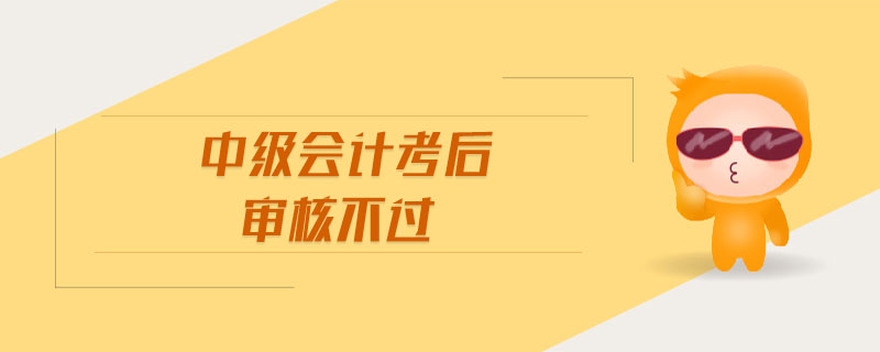 中級(jí)會(huì)計(jì)考后審核不過