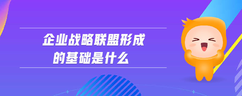 企業(yè)戰(zhàn)略聯(lián)盟形成的基礎是什么