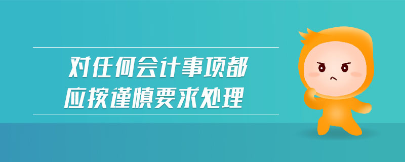 對任何會計(jì)事項(xiàng)都應(yīng)按謹(jǐn)慎要求處理