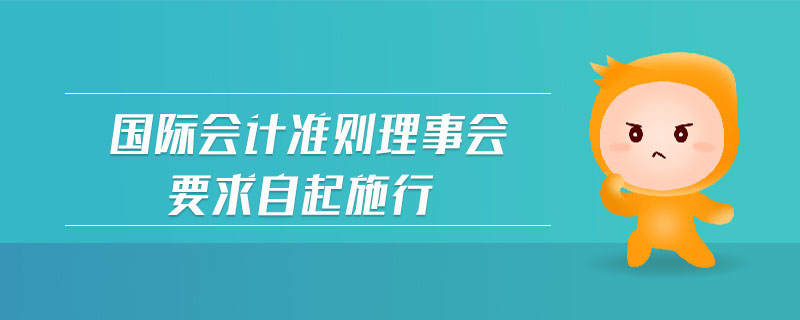 國(guó)際會(huì)計(jì)準(zhǔn)則理事會(huì)要求自起施行