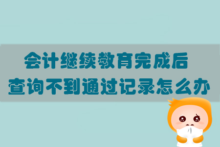 會計繼續(xù)教育完成后查詢不到通過記錄怎么辦