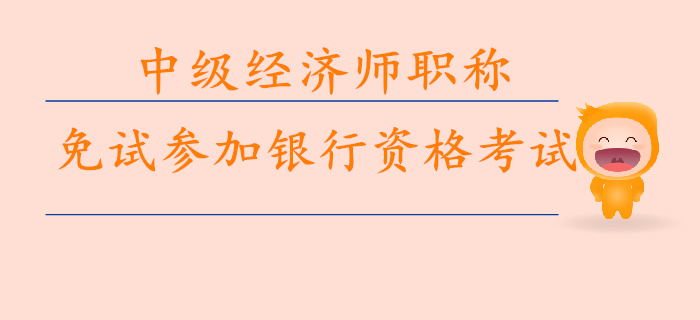 中級經(jīng)濟(jì)師職稱免試參加銀行資格考試 