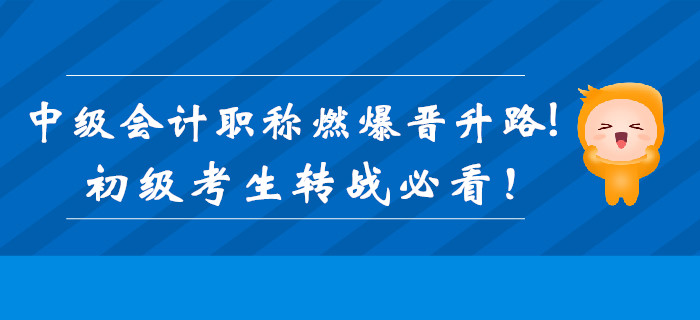 中級會計職稱證書加持，燃爆職位晉升路！初級考生轉(zhuǎn)戰(zhàn)必看！