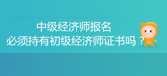 中級經(jīng)濟(jì)師報名必須有初級經(jīng)濟(jì)師證書嗎？