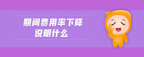 期間費(fèi)用率下降說明什么