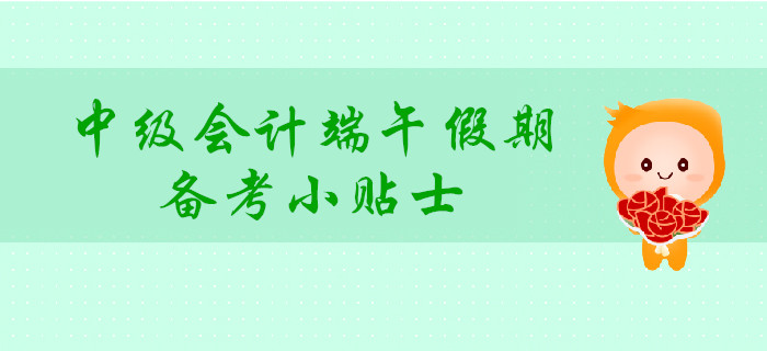 中級會計(jì)端午假期備考小貼士，讓你學(xué)玩兩不誤