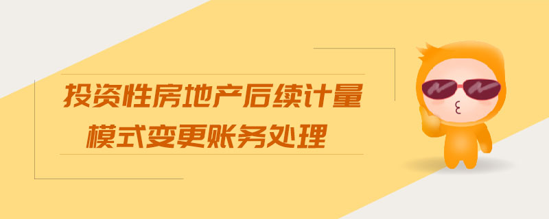 投資性房地產后續(xù)計量模式變更賬務處理