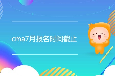 cma7月報名時間截止了嗎