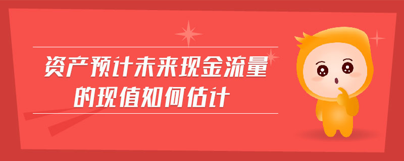 資產(chǎn)預(yù)計(jì)未來現(xiàn)金流量的現(xiàn)值如何估計(jì)