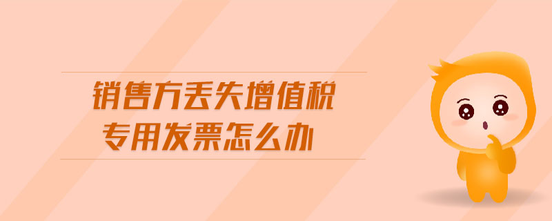 銷售方丟失增值稅專用發(fā)票怎么辦