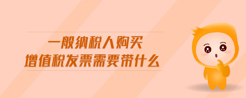 一般納稅人購(gòu)買增值稅發(fā)票需要帶什么