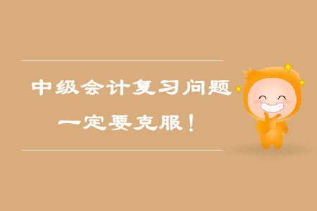 中級會(huì)計(jì)考試備考復(fù)習(xí)問題，一定要克服！