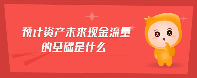 預(yù)計(jì)資產(chǎn)未來(lái)現(xiàn)金流量的基礎(chǔ)是什么