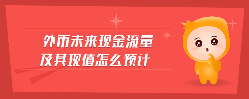 外幣未來現(xiàn)金流量及其現(xiàn)值怎么預(yù)計