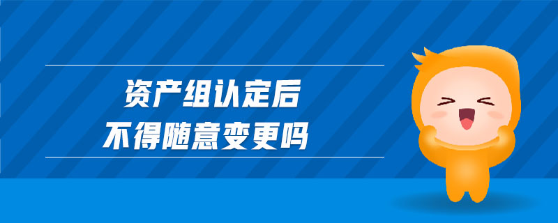 資產(chǎn)組認(rèn)定后不得隨意變更嗎