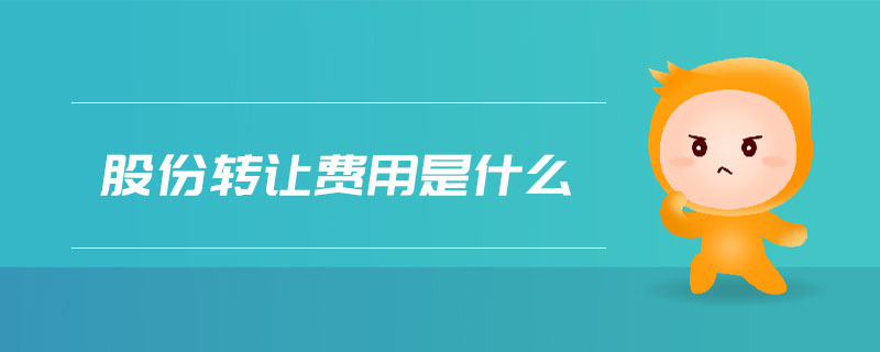 股份轉讓費用是什么 股份轉讓費用是什么