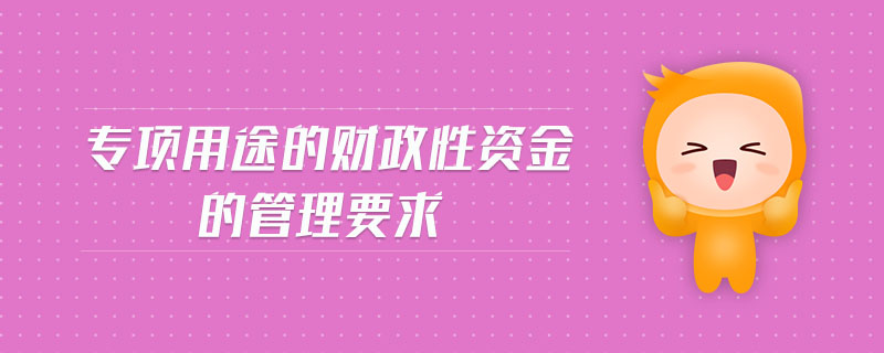 專項(xiàng)用途的財(cái)政性資金的管理要求