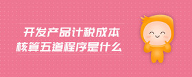 開發(fā)產(chǎn)品計(jì)稅成本核算五道程序是什么