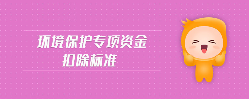 環(huán)境保護(hù)專項(xiàng)資金扣除標(biāo)準(zhǔn)