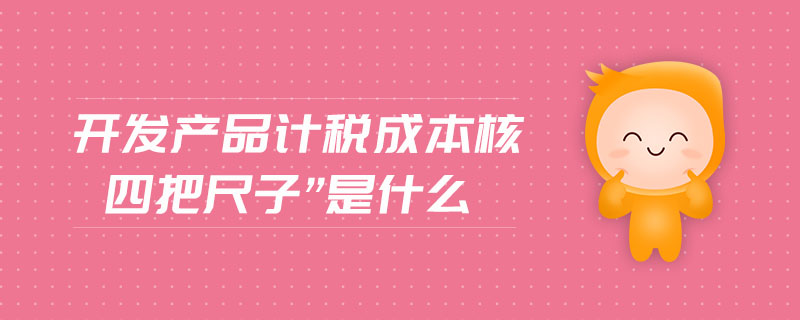 開發(fā)產(chǎn)品計(jì)稅成本核四把尺子”是什么