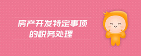 房產(chǎn)開發(fā)特定事項(xiàng)的稅務(wù)處理