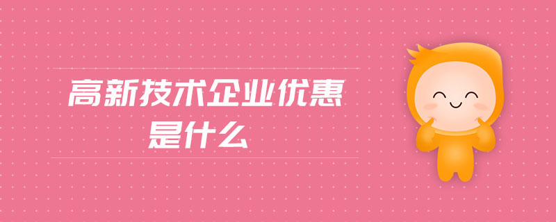 高新技術企業(yè)優(yōu)惠是什么