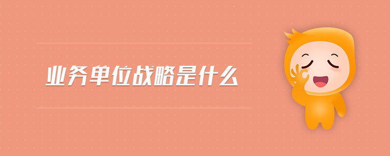 業(yè)務單位戰(zhàn)略是什么