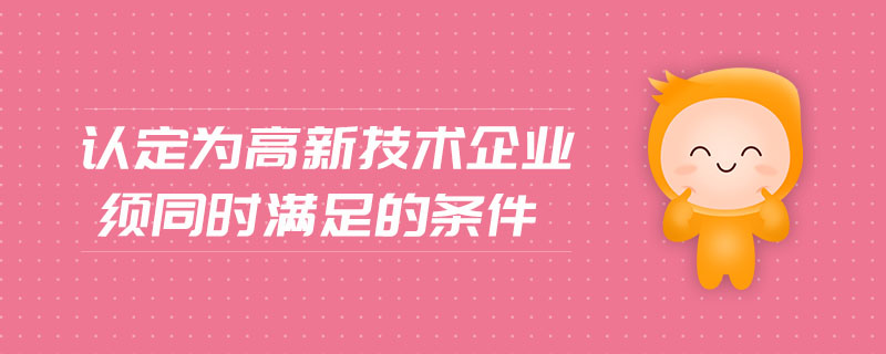 認定為高新技術(shù)企業(yè)須同時滿足的條件
