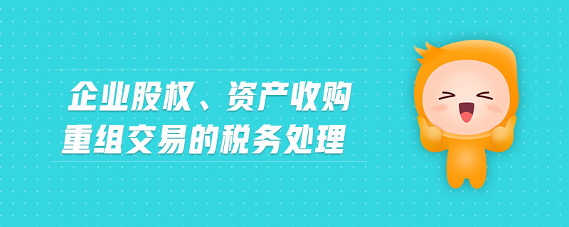 企業(yè)股權(quán)、資產(chǎn)收購重組交易的稅務(wù)處理