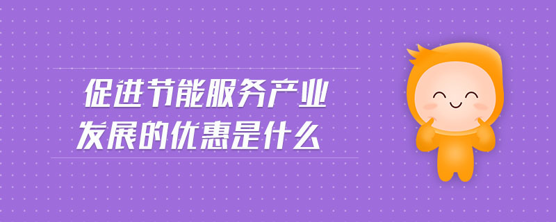 促進節(jié)能服務產(chǎn)業(yè)發(fā)展的優(yōu)惠是什么
