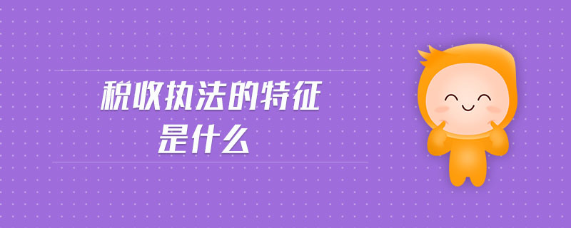 稅收執(zhí)法的特征是什么