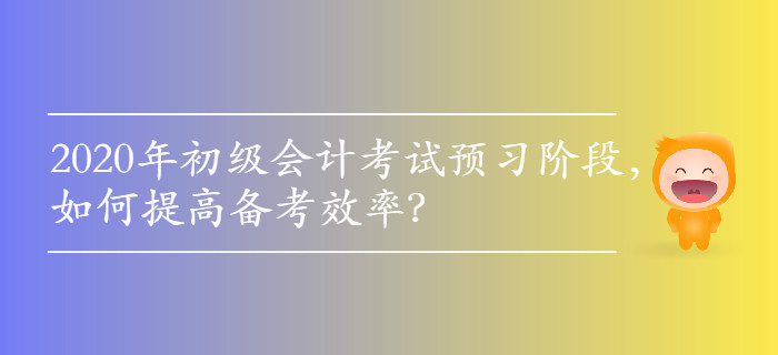 2020年初級會計考試預(yù)習(xí)階段，如何提高備考效率？