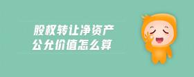 股權(quán)轉(zhuǎn)讓凈資產(chǎn)公允價(jià)值怎么算