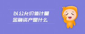 以公允價值計量金融資產(chǎn)是什么
