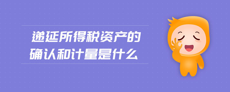 遞延所得稅資產(chǎn)的確認(rèn)和計(jì)量是什么