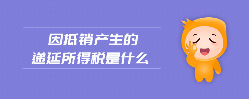 因抵銷產(chǎn)生的遞延所得稅是什么