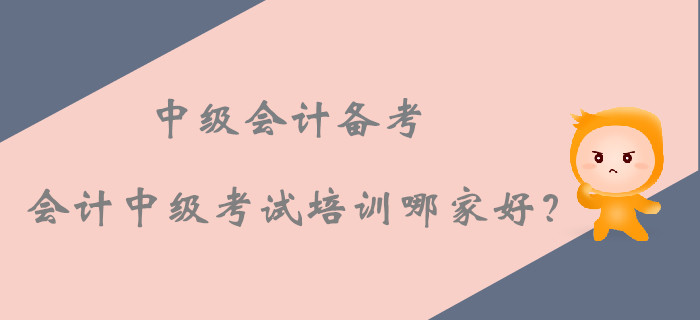 2019年中級會計備考，會計中級考試培訓(xùn)課程哪家好？
