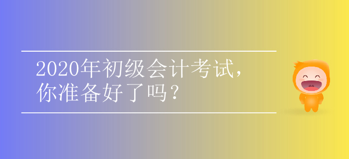 2020年初級(jí)會(huì)計(jì)考試，你準(zhǔn)備好了嗎？