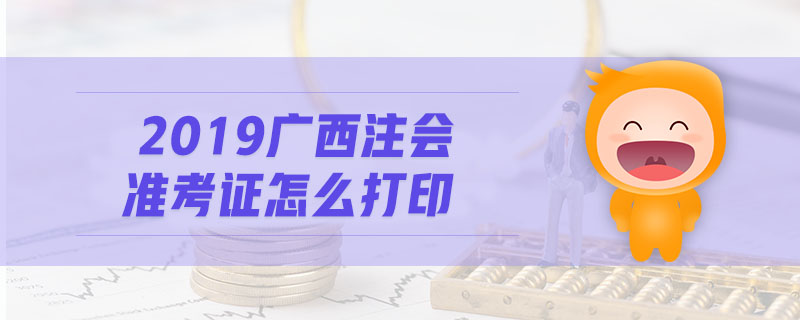 2019廣西注會準(zhǔn)考證怎么打印