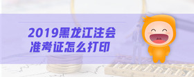 2019黑龍江注會(huì)準(zhǔn)考證怎么打印