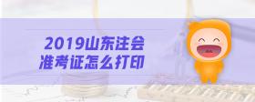 2019山東注會(huì)準(zhǔn)考證怎么打印
