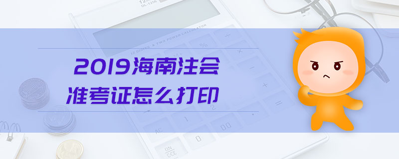 2019海南注會(huì)準(zhǔn)考證怎么打印