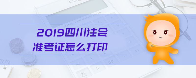 2019四川注會(huì)準(zhǔn)考證怎么打印