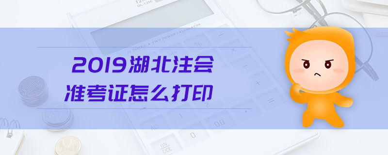 2019湖北注會(huì)準(zhǔn)考證怎么打印